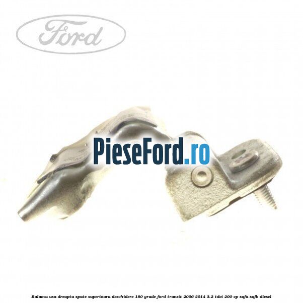 Balama usa dreapta spate superioara deschidere 180 grade Ford Transit 2006-2014 3.2 TDCi 200 cp SAFA, SAFB diesel
