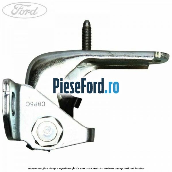 Balama usa fata dreapta superioara Ford S-Max 2015-2023 2.0 EcoBoost 240 cp Balama usa fata dreapta superioara Ford S-Max 2015-2023 2.0 EcoBoost 240 cp R9CD, R9CI benzina