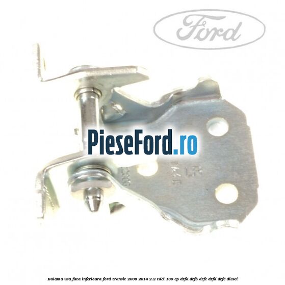 Balama usa fata inferioara Ford Transit 2006-2014 2.2 TDCi 100 cp Balama usa fata inferioara Ford Transit 2006-2014 2.2 TDCi 100 cp DRFA, DRFB, DRFC, DRFD, DRFE diesel