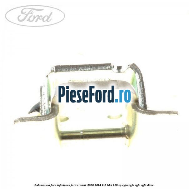 Balama usa fata inferioara Ford Transit 2006-2014 2.2 TDCi 125 cp CYFA, CYFB, CYFC, CYFD diesel