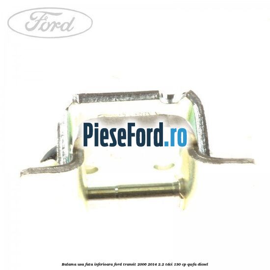 Balama usa fata inferioara Ford Transit 2006-2014 2.2 TDCi 130 cp QWFA diesel