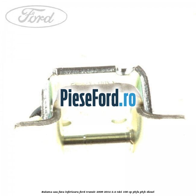 Balama usa fata inferioara Ford Transit 2006-2014 2.4 TDCi 100 cp PHFA, PHFC diesel