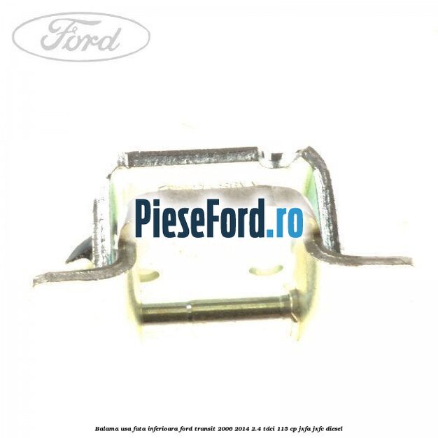 Balama usa fata inferioara Ford Transit 2006-2014 2.4 TDCi 115 cp JXFA, JXFC diesel