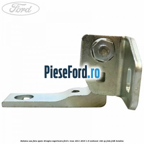 Balama usa fata-spate dreapta superioara Ford C-Max 2011-2015 1.6 EcoBoost 182 cp Balama usa fata-spate dreapta superioara Ford C-Max 2011-2015 1.6 EcoBoost 182 cp JTDA, JTDB benzina