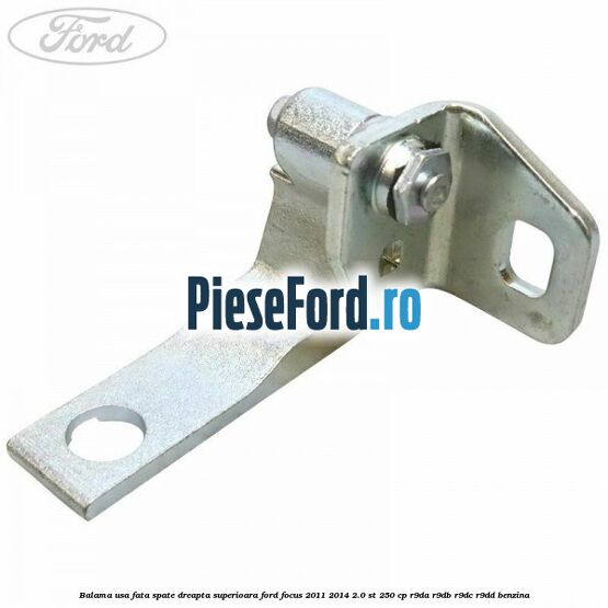 Balama usa fata-spate dreapta superioara Ford Focus 2011-2014 2.0 ST 250 cp Balama usa fata-spate dreapta superioara Ford Focus 2011-2014 2.0 ST 250 cp R9DA, R9DB, R9DC, R9DD benzina