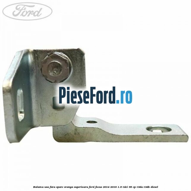 Balama usa fata-spate stanga superioara Ford Focus 2014-2018 1.6 TDCi 95 cp Balama usa fata-spate stanga superioara Ford Focus 2014-2018 1.6 TDCi 95 cp T3DA, T3DB diesel