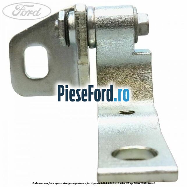 Balama usa fata-spate stanga superioara Ford Focus 2014-2018 1.6 TDCi 95 cp Balama usa fata-spate stanga superioara Ford Focus 2014-2018 1.6 TDCi 95 cp T3DA, T3DB diesel