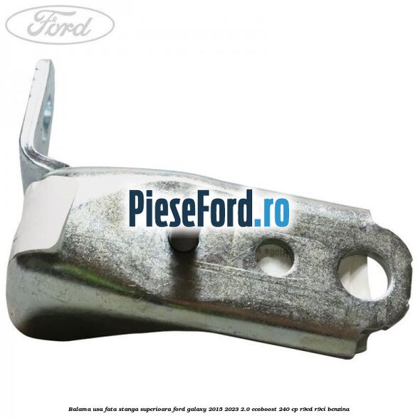 Balama usa fata stanga superioara Ford Galaxy 2015-2023 2.0 EcoBoost 240 cp Balama usa fata stanga superioara Ford Galaxy 2015-2023 2.0 EcoBoost 240 cp R9CD, R9CI benzina