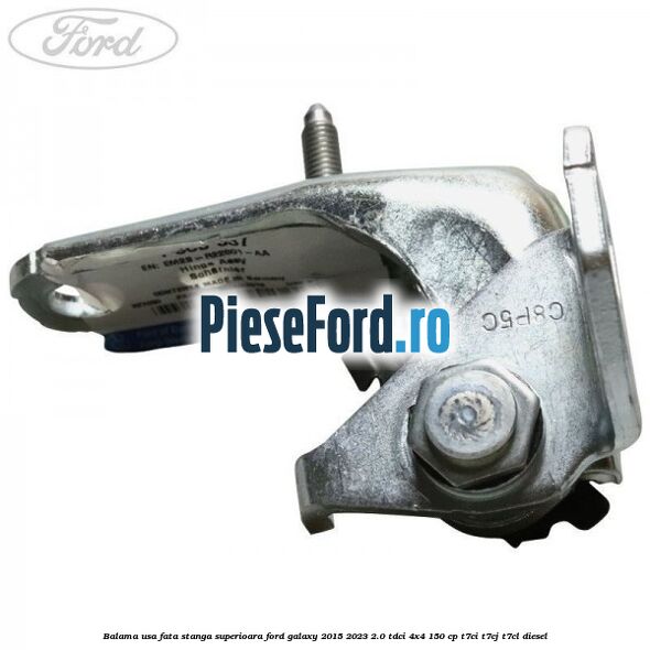 Balama usa fata stanga superioara Ford Galaxy 2015-2023 2.0 TDCi 4x4 150 cp Balama usa fata stanga superioara Ford Galaxy 2015-2023 2.0 TDCi 4x4 150 cp T7CI, T7CJ, T7CL diesel