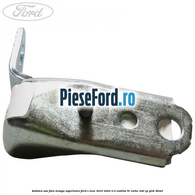 Balama usa fata stanga superioara Ford S-Max 2015-2023 2.0 EcoBlue Bi-Turbo 240 cp YLCB diesel