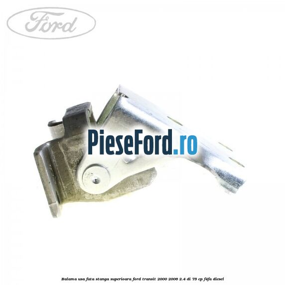Balama usa fata stanga superioara Ford Transit 2000-2006 2.4 DI 75 cp F4FA diesel