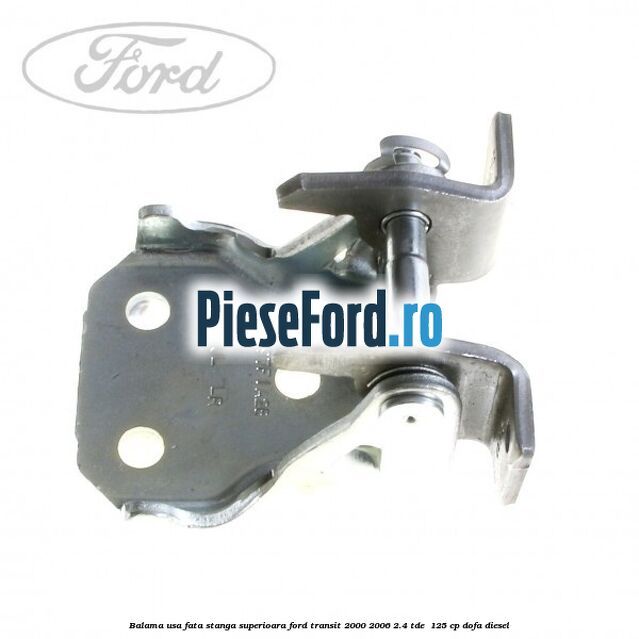 Balama usa fata stanga superioara Ford Transit 2000-2006 2.4 TDE  125 cp DOFA diesel