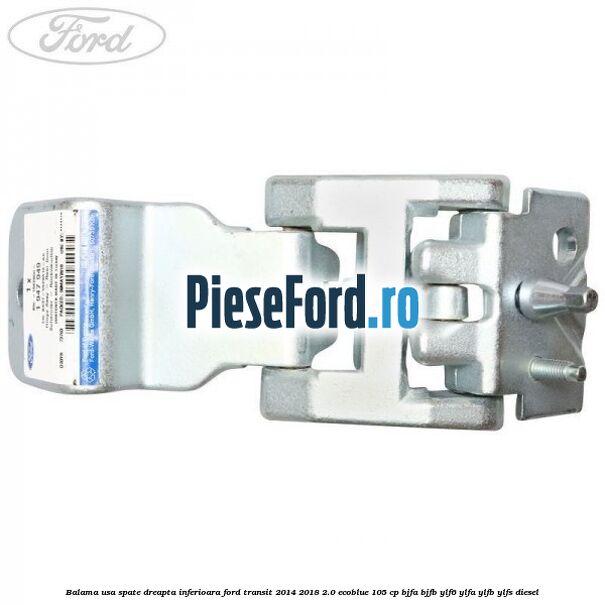 Balama usa spate dreapta inferioara Ford Transit 2014-2018 2.0 EcoBlue 105 cp BJFA, BJFB, YLF6, YLFA, YLFB, YLFS diesel
