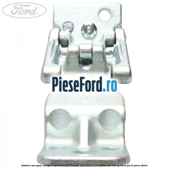 Balama usa spate dreapta inferioara Ford Transit 2014-2018 2.0 EcoBlue 4x4 130 cp BKRA, YMR6, YMRA diesel