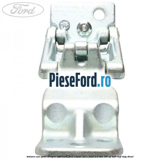 Balama usa spate dreapta inferioara Ford Transit 2014-2018 2.2 TDCi 100 cp DRF5, DRFF, DRFG diesel