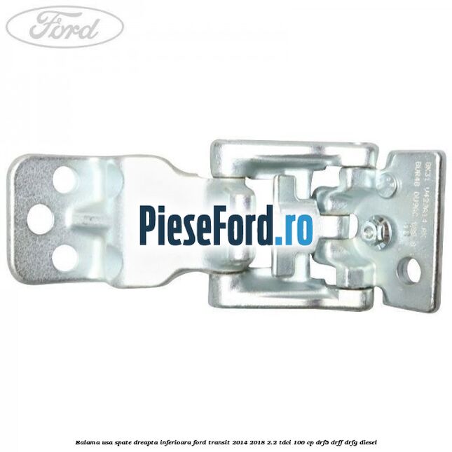 Balama usa spate dreapta inferioara Ford Transit 2014-2018 2.2 TDCi 100 cp DRF5, DRFF, DRFG diesel