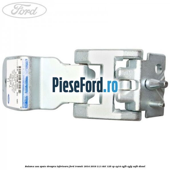 Balama usa spate dreapta inferioara Ford Transit 2014-2018 2.2 TDCi 125 cp CY14, CYF5, CYFG, USF6 diesel