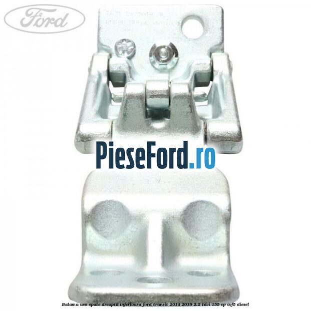Balama usa spate dreapta inferioara Ford Transit 2014-2018 2.2 TDCi 155 cp CVF5 diesel