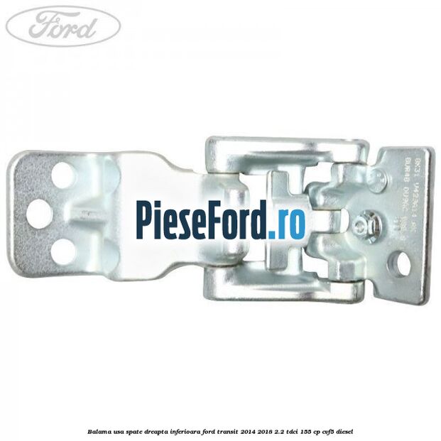 Balama usa spate dreapta inferioara Ford Transit 2014-2018 2.2 TDCi 155 cp CVF5 diesel