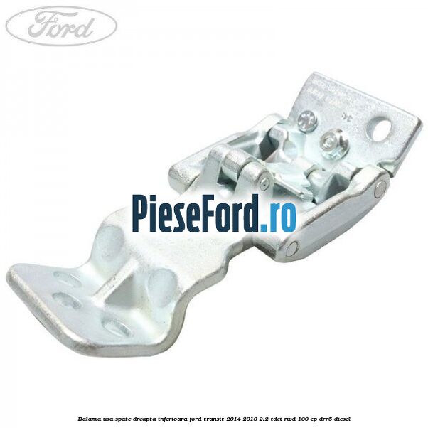 Balama usa spate dreapta inferioara Ford Transit 2014-2018 2.2 TDCi RWD 100 cp Balama usa spate dreapta inferioara Ford Transit 2014-2018 2.2 TDCi RWD 100 cp DRR5 diesel
