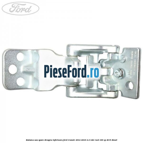 Balama usa spate dreapta inferioara Ford Transit 2014-2018 2.2 TDCi RWD 100 cp Balama usa spate dreapta inferioara Ford Transit 2014-2018 2.2 TDCi RWD 100 cp DRR5 diesel