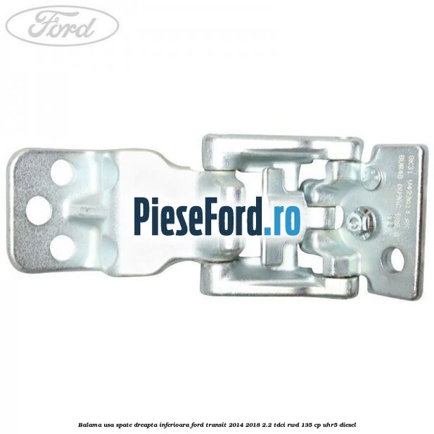 Balama usa spate dreapta inferioara Ford Transit 2014-2018 2.2 TDCi RWD 135 cp Balama usa spate dreapta inferioara Ford Transit 2014-2018 2.2 TDCi RWD 135 cp UHR5 diesel