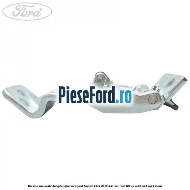 Balama usa spate dreapta inferioara Ford Transit 2014-2018 2.2 TDCi RWD 155 cp CV24, CVR5, UYR6 diesel