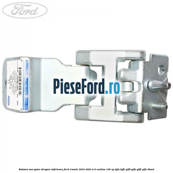 Balama usa spate dreapta inferioara Ford Transit 2019-2023 2.0 EcoBlue 105 cp Balama usa spate dreapta inferioara Ford Transit 2019-2023 2.0 EcoBlue 105 cp BJFA, BJFB, YLF6, YLFA, YLFB, YLFS diesel