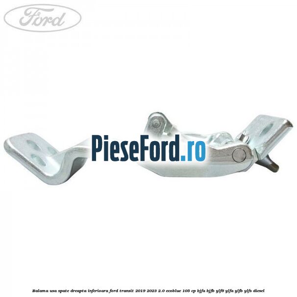 Balama usa spate dreapta inferioara Ford Transit 2019-2023 2.0 EcoBlue 105 cp Balama usa spate dreapta inferioara Ford Transit 2019-2023 2.0 EcoBlue 105 cp BJFA, BJFB, YLF6, YLFA, YLFB, YLFS diesel