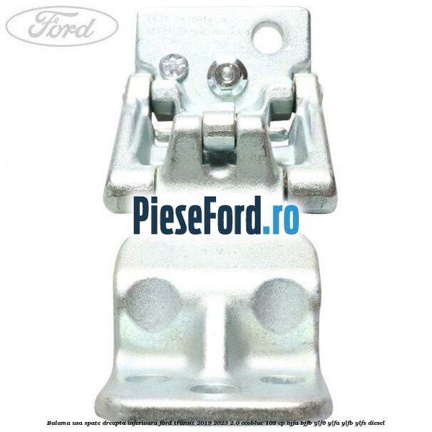 Balama usa spate dreapta inferioara Ford Transit 2019-2023 2.0 EcoBlue 105 cp Balama usa spate dreapta inferioara Ford Transit 2019-2023 2.0 EcoBlue 105 cp BJFA, BJFB, YLF6, YLFA, YLFB, YLFS diesel