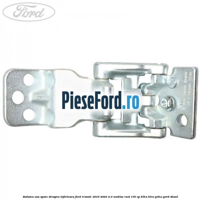 Balama usa spate dreapta inferioara Ford Transit 2019-2023 2.0 EcoBlue RWD 170 cp BLHA, BLRA, YNHA, YNR6 diesel