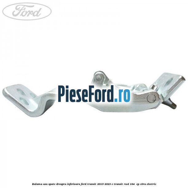 Balama usa spate dreapta inferioara Ford Transit 2019-2023 E-TRANSIT RWD 184  cp C0RA electric