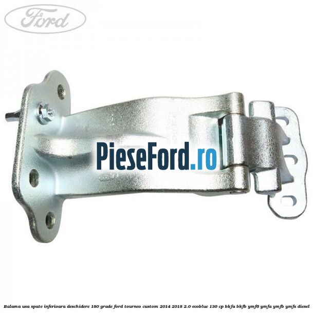 Balama usa spate inferioara deschidere 180 grade Ford Tourneo Custom 2014-2018 2.0 EcoBlue 130 cp Balama usa spate inferioara deschidere 180 grade Ford Tourneo Custom 2014-2018 2.0 EcoBlue 130 cp BKFA, BKFB, YMF6, YMFA, YMFB, YMFS diesel