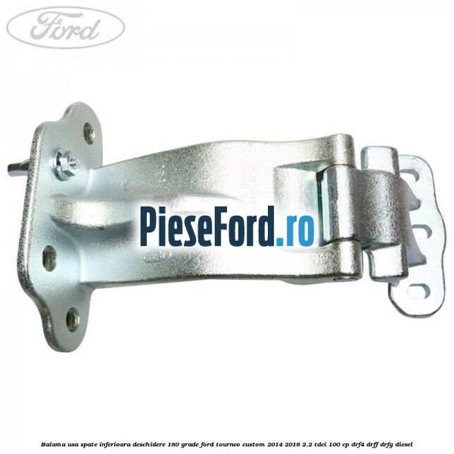 Balama usa spate inferioara deschidere 180 grade Ford Tourneo Custom 2014-2018 2.2 TDCi 100 cp Balama usa spate inferioara deschidere 180 grade Ford Tourneo Custom 2014-2018 2.2 TDCi 100 cp DRF4, DRFF, DRFG diesel