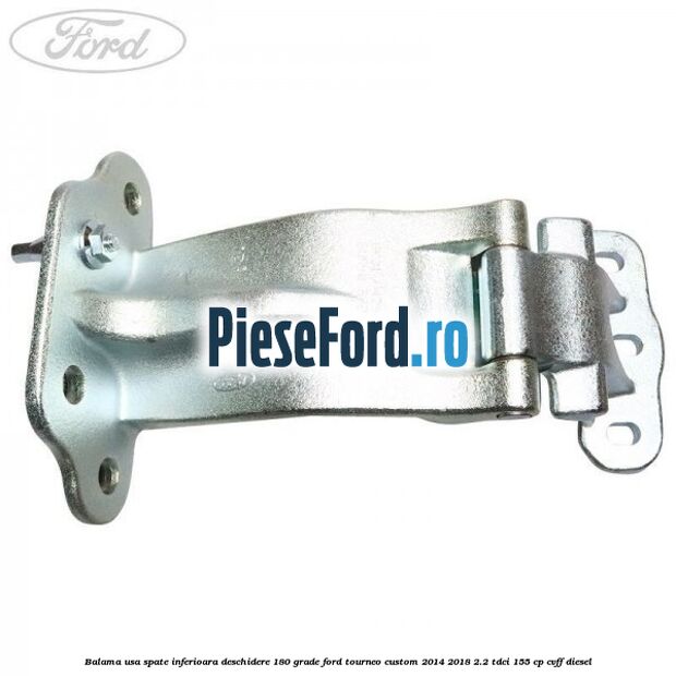 Balama usa spate inferioara deschidere 180 grade Ford Tourneo Custom 2014-2018 2.2 TDCi 155 cp Balama usa spate inferioara deschidere 180 grade Ford Tourneo Custom 2014-2018 2.2 TDCi 155 cp CVFF diesel