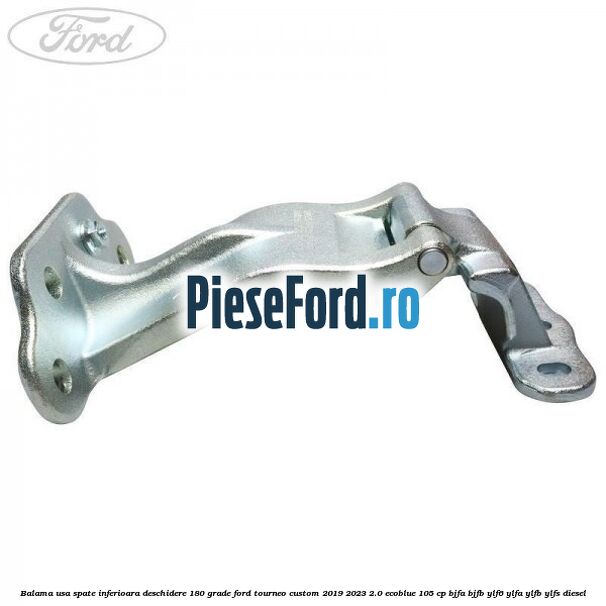 Balama usa spate inferioara deschidere 180 grade Ford Tourneo Custom 2019-2023 2.0 EcoBlue 105 cp BJFA, BJFB, YLF6, YLFA, YLFB, YLFS diesel