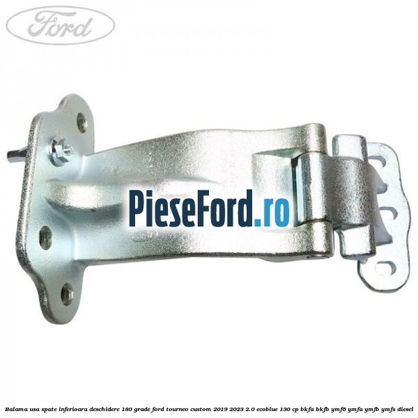 Balama usa spate inferioara deschidere 180 grade Ford Tourneo Custom 2019-2023 2.0 EcoBlue 130 cp Balama usa spate inferioara deschidere 180 grade Ford Tourneo Custom 2019-2023 2.0 EcoBlue 130 cp BKFA, BKFB, YMF6, YMFA, YMFB, YMFS diesel