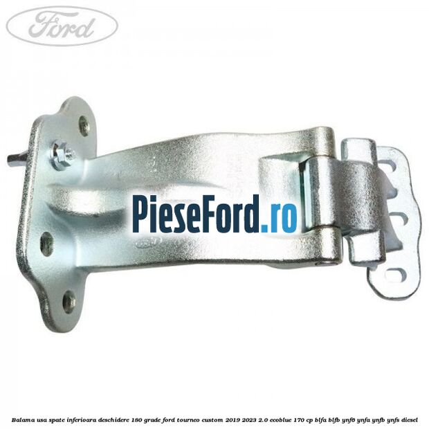 Balama usa spate inferioara deschidere 180 grade Ford Tourneo Custom 2019-2023 2.0 EcoBlue 170 cp BLFA, BLFB, YNF6, YNFA, YNFB, YNFS diesel