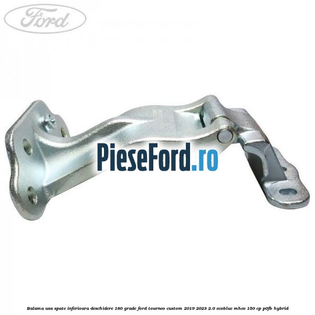 Balama usa spate inferioara deschidere 180 grade Ford Tourneo Custom 2019-2023 2.0 EcoBlue mHEV 150 cp Balama usa spate inferioara deschidere 180 grade Ford Tourneo Custom 2019-2023 2.0 EcoBlue mHEV 150 cp P0FB Hybrid