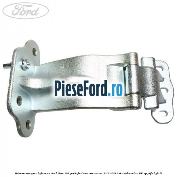 Balama usa spate inferioara deschidere 180 grade Ford Tourneo Custom 2019-2023 2.0 EcoBlue mHEV 150 cp Balama usa spate inferioara deschidere 180 grade Ford Tourneo Custom 2019-2023 2.0 EcoBlue mHEV 150 cp P0FB Hybrid