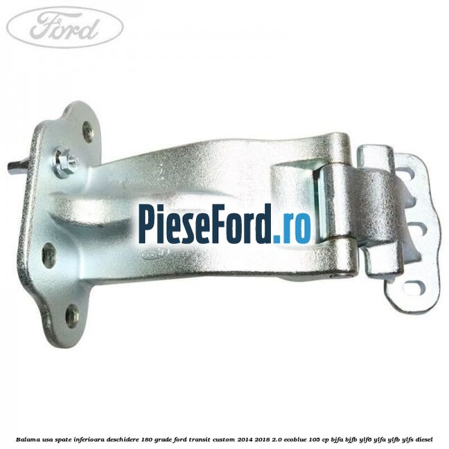 Balama usa spate inferioara deschidere 180 grade Ford Transit Custom 2014-2018 2.0 EcoBlue 105 cp Balama usa spate inferioara deschidere 180 grade Ford Transit Custom 2014-2018 2.0 EcoBlue 105 cp BJFA, BJFB, YLF6, YLFA, YLFB, YLFS diesel