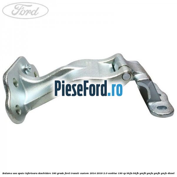 Balama usa spate inferioara deschidere 180 grade Ford Transit Custom 2014-2018 2.0 EcoBlue 130 cp Balama usa spate inferioara deschidere 180 grade Ford Transit Custom 2014-2018 2.0 EcoBlue 130 cp BKFA, BKFB, YMF6, YMFA, YMFB, YMFS diesel