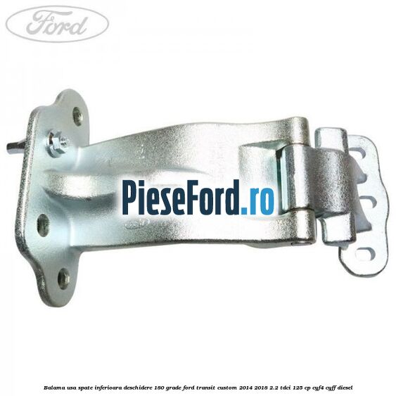 Balama usa spate inferioara deschidere 180 grade Ford Transit Custom 2014-2018 2.2 TDCi 125 cp CYF4, CYFF diesel