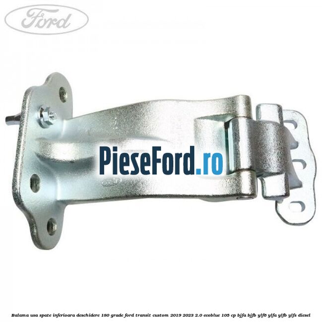 Balama usa spate inferioara deschidere 180 grade Ford Transit Custom 2019-2023 2.0 EcoBlue 105 cp BJFA, BJFB, YLF6, YLFA, YLFB, YLFS diesel