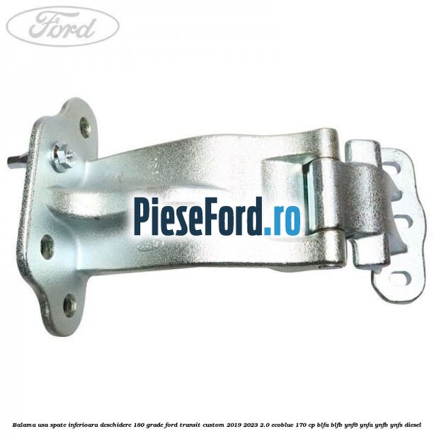 Balama usa spate inferioara deschidere 180 grade Ford Transit Custom 2019-2023 2.0 EcoBlue 170 cp BLFA, BLFB, YNF6, YNFA, YNFB, YNFS diesel