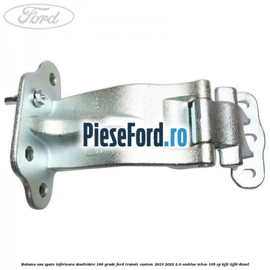 Balama usa spate inferioara deschidere 180 grade Ford Transit Custom 2019-2023 2.0 EcoBlue mHEV 105 cp BJFC, BJFD diesel