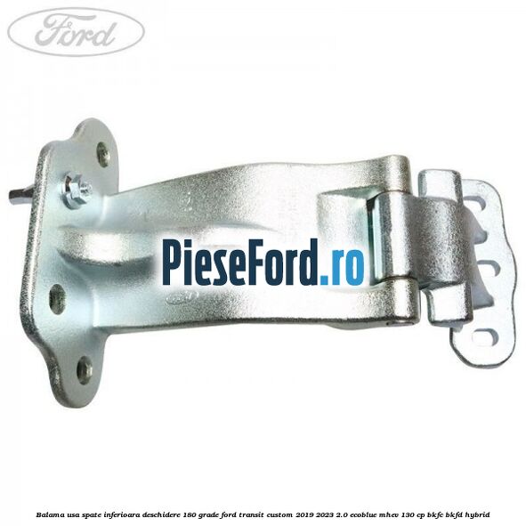 Balama usa spate inferioara deschidere 180 grade Ford Transit Custom 2019-2023 2.0 EcoBlue mHEV 130 cp BKFC, BKFD Hybrid