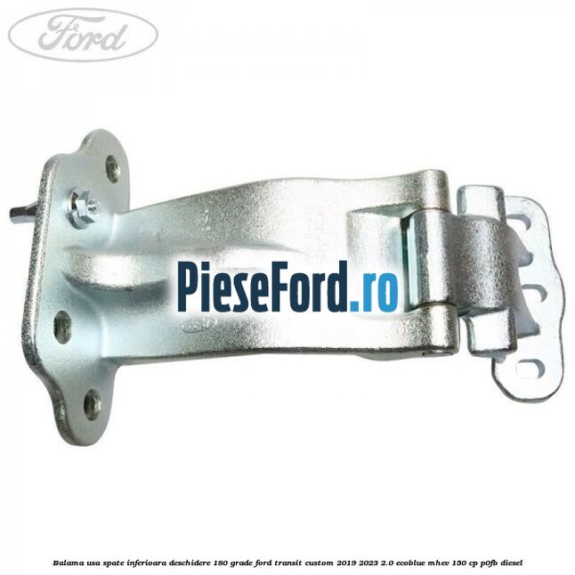 Balama usa spate inferioara deschidere 180 grade Ford Transit Custom 2019-2023 2.0 EcoBlue mHEV 150 cp P0FB diesel