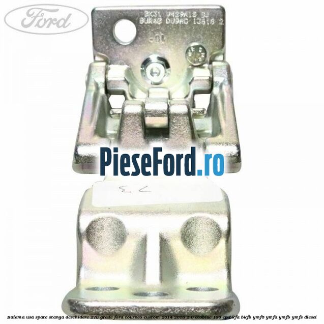 Balama usa spate stanga deschidere 270 grade Ford Tourneo Custom 2014-2018 2.0 EcoBlue 130 cp Balama usa spate stanga deschidere 270 grade Ford Tourneo Custom 2014-2018 2.0 EcoBlue 130 cp BKFA, BKFB, YMF6, YMFA, YMFB, YMFS diesel