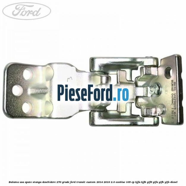 Balama usa spate stanga deschidere 270 grade Ford Transit Custom 2014-2018 2.0 EcoBlue 105 cp BJFA, BJFB, YLF6, YLFA, YLFB, YLFS diesel